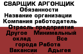 СВАРЩИК-АРГОНЩИК.  Обязанности › Название организации ­ Компания-работодатель › Отрасль предприятия ­ Другое › Минимальный оклад ­ 25 000 - Все города Работа » Вакансии   . Адыгея респ.,Адыгейск г.